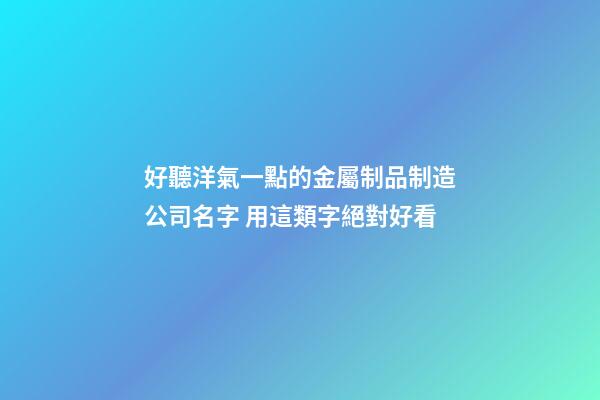 好聽洋氣一點的金屬制品制造公司名字 用這類字絕對好看-第1張-公司起名-玄機派